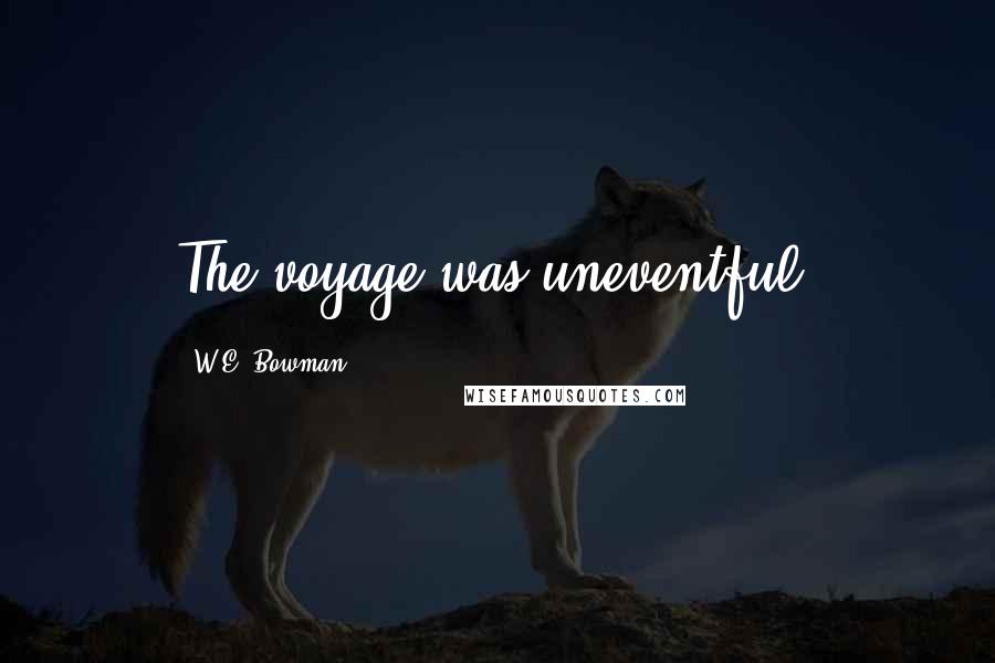 W.E. Bowman Quotes: The voyage was uneventful.