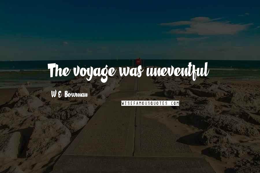 W.E. Bowman Quotes: The voyage was uneventful.