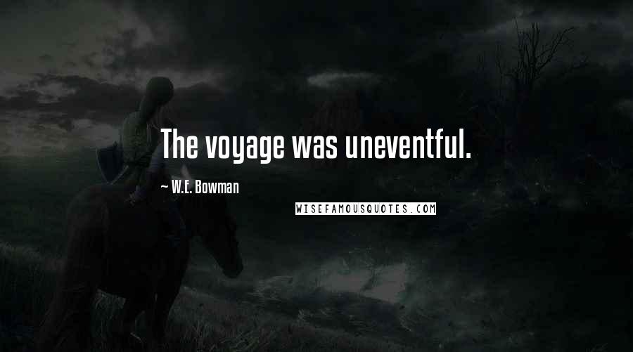 W.E. Bowman Quotes: The voyage was uneventful.