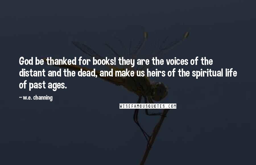 W.e. Channing Quotes: God be thanked for books! they are the voices of the distant and the dead, and make us heirs of the spiritual life of past ages.