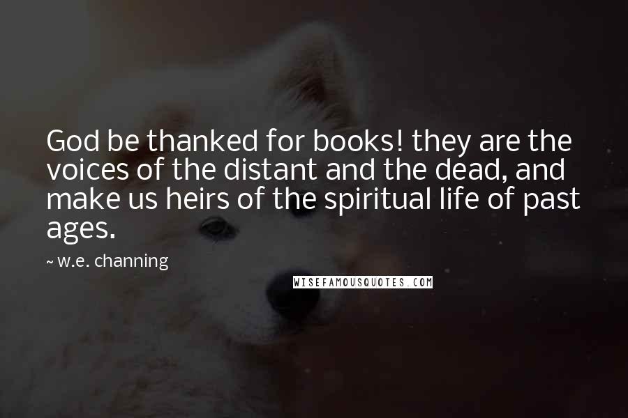 W.e. Channing Quotes: God be thanked for books! they are the voices of the distant and the dead, and make us heirs of the spiritual life of past ages.
