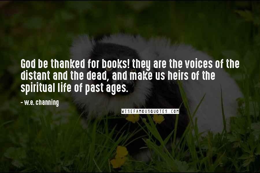 W.e. Channing Quotes: God be thanked for books! they are the voices of the distant and the dead, and make us heirs of the spiritual life of past ages.