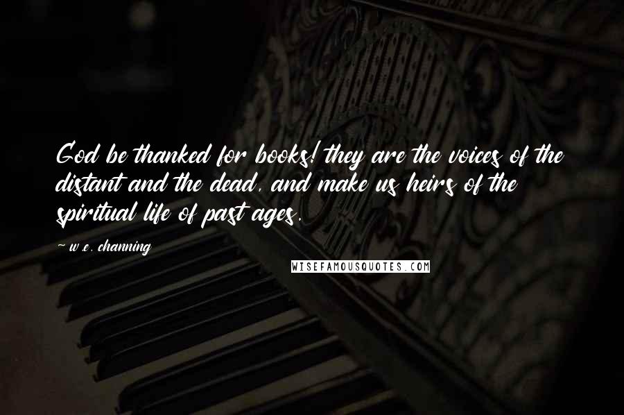 W.e. Channing Quotes: God be thanked for books! they are the voices of the distant and the dead, and make us heirs of the spiritual life of past ages.