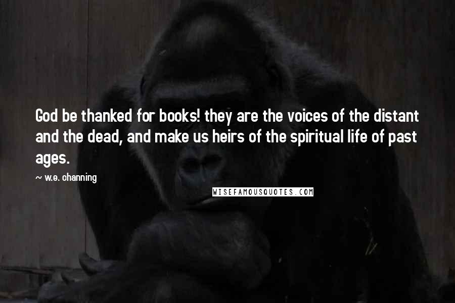 W.e. Channing Quotes: God be thanked for books! they are the voices of the distant and the dead, and make us heirs of the spiritual life of past ages.