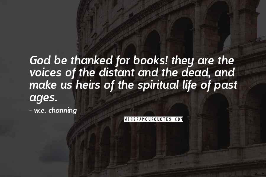 W.e. Channing Quotes: God be thanked for books! they are the voices of the distant and the dead, and make us heirs of the spiritual life of past ages.