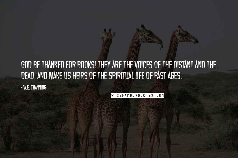 W.e. Channing Quotes: God be thanked for books! they are the voices of the distant and the dead, and make us heirs of the spiritual life of past ages.