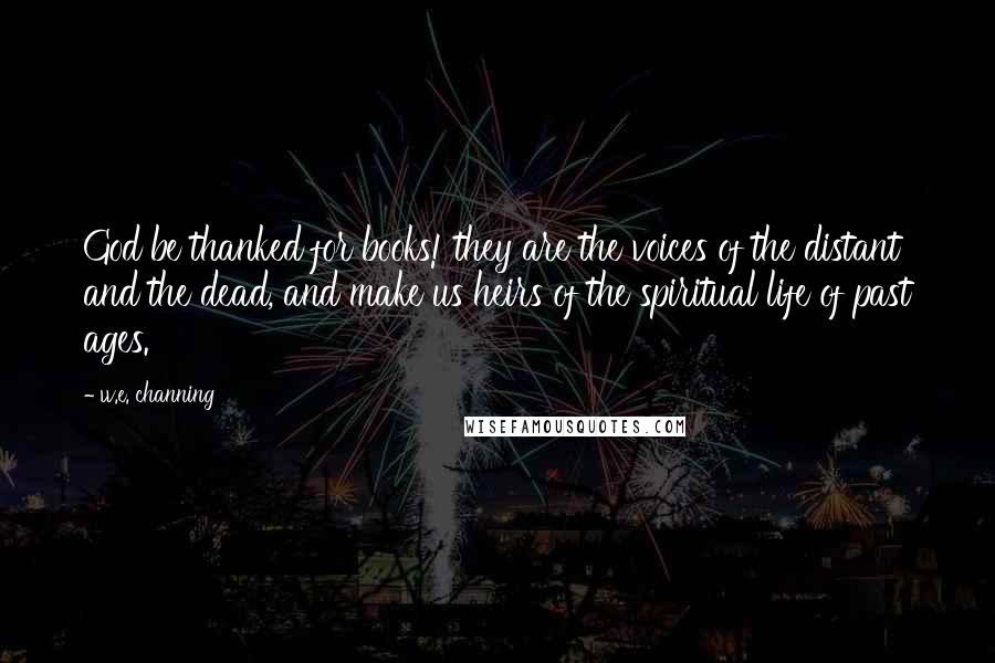 W.e. Channing Quotes: God be thanked for books! they are the voices of the distant and the dead, and make us heirs of the spiritual life of past ages.