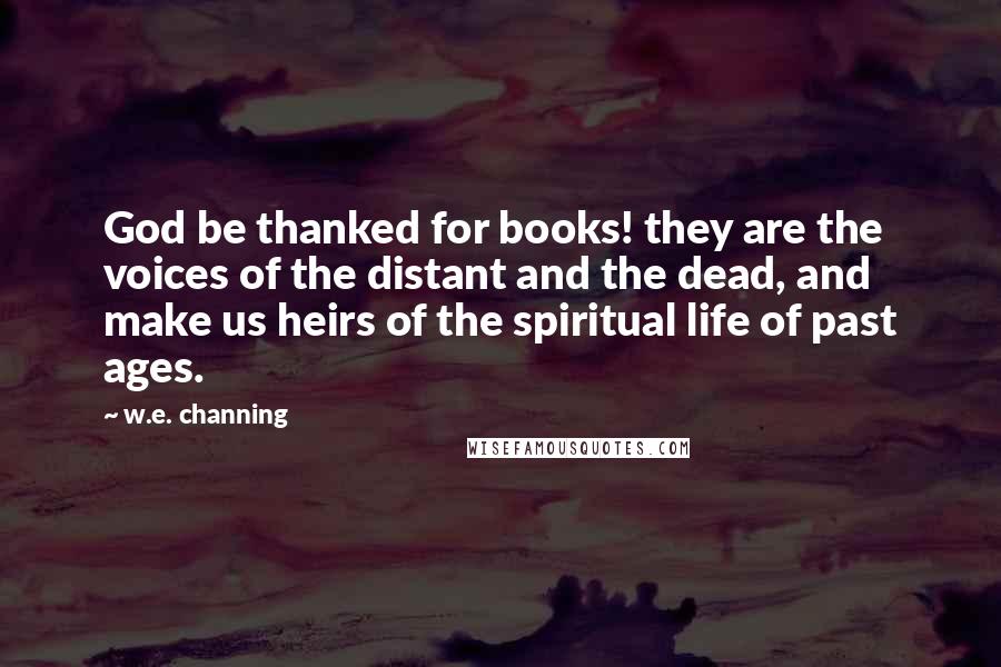 W.e. Channing Quotes: God be thanked for books! they are the voices of the distant and the dead, and make us heirs of the spiritual life of past ages.