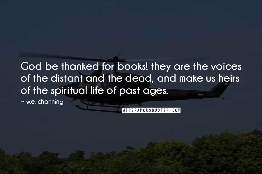 W.e. Channing Quotes: God be thanked for books! they are the voices of the distant and the dead, and make us heirs of the spiritual life of past ages.