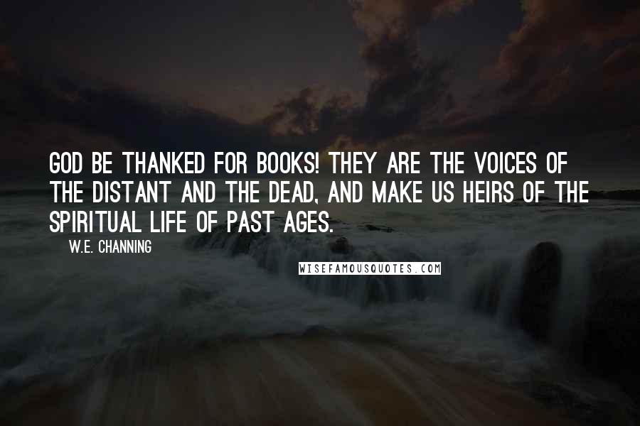 W.e. Channing Quotes: God be thanked for books! they are the voices of the distant and the dead, and make us heirs of the spiritual life of past ages.