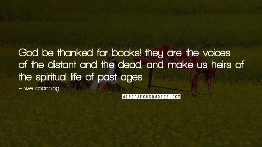 W.e. Channing Quotes: God be thanked for books! they are the voices of the distant and the dead, and make us heirs of the spiritual life of past ages.