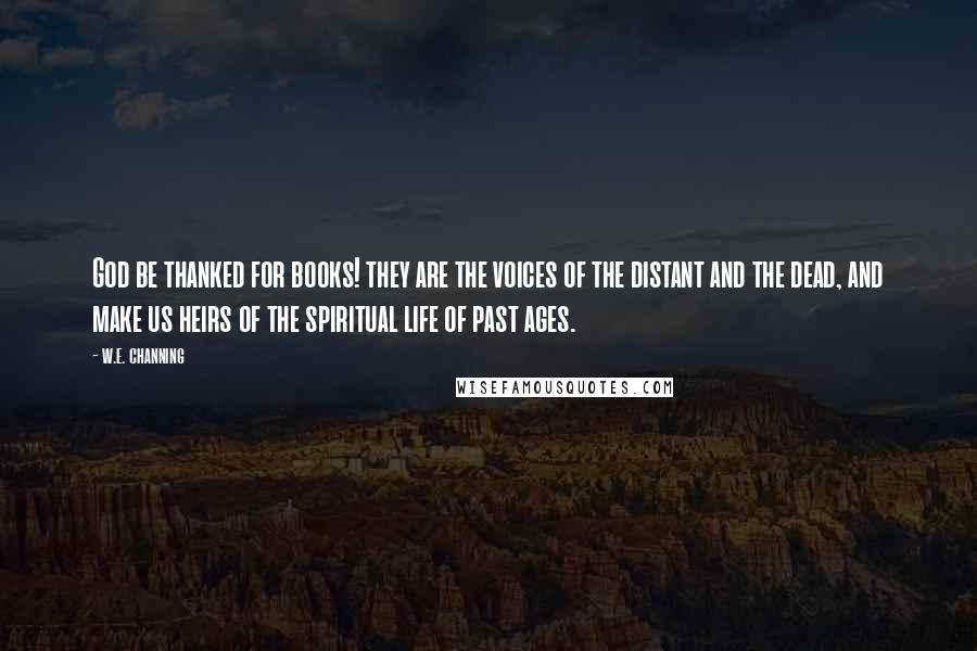 W.e. Channing Quotes: God be thanked for books! they are the voices of the distant and the dead, and make us heirs of the spiritual life of past ages.