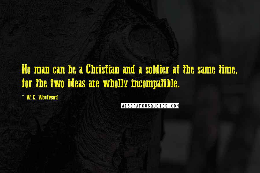 W.E. Woodward Quotes: No man can be a Christian and a soldier at the same time, for the two ideas are wholly incompatible.