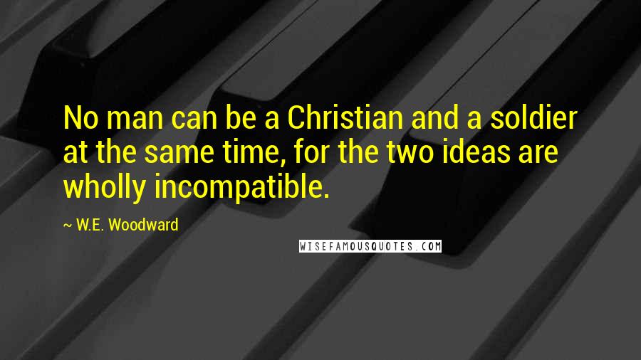 W.E. Woodward Quotes: No man can be a Christian and a soldier at the same time, for the two ideas are wholly incompatible.