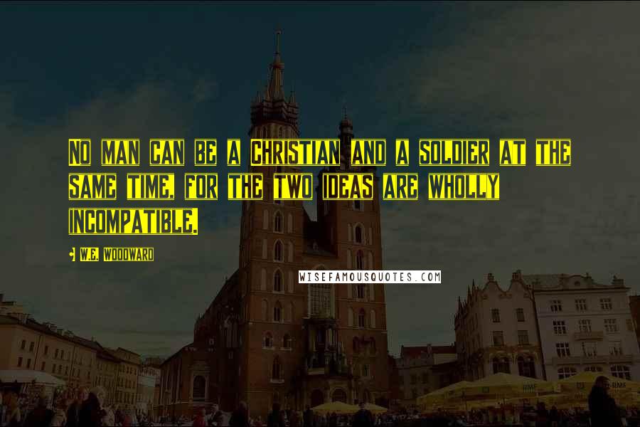 W.E. Woodward Quotes: No man can be a Christian and a soldier at the same time, for the two ideas are wholly incompatible.