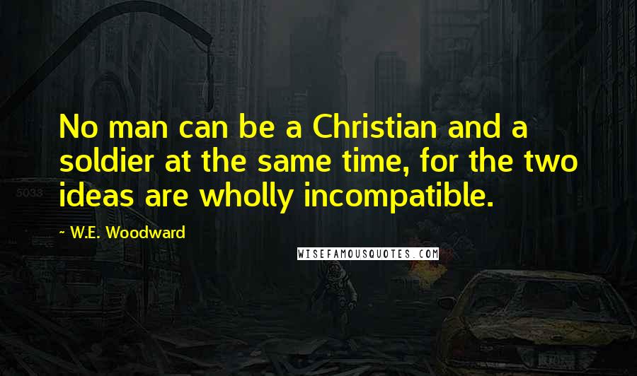 W.E. Woodward Quotes: No man can be a Christian and a soldier at the same time, for the two ideas are wholly incompatible.