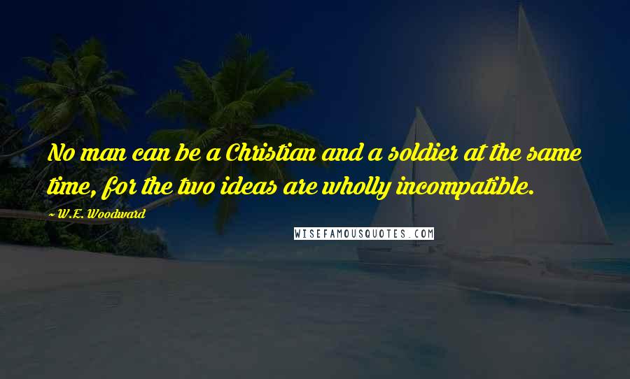 W.E. Woodward Quotes: No man can be a Christian and a soldier at the same time, for the two ideas are wholly incompatible.