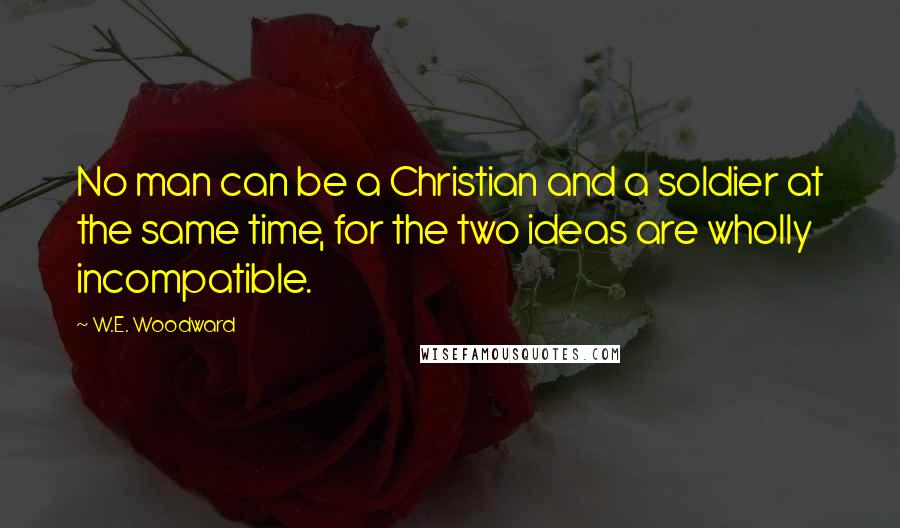 W.E. Woodward Quotes: No man can be a Christian and a soldier at the same time, for the two ideas are wholly incompatible.