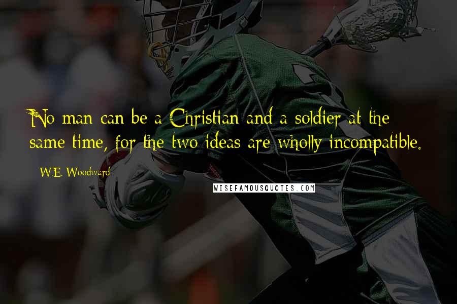 W.E. Woodward Quotes: No man can be a Christian and a soldier at the same time, for the two ideas are wholly incompatible.