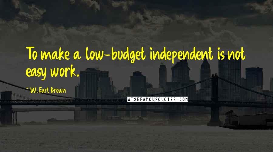 W. Earl Brown Quotes: To make a low-budget independent is not easy work.