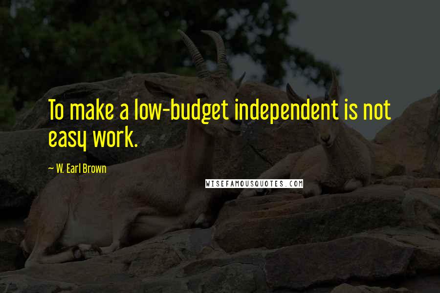 W. Earl Brown Quotes: To make a low-budget independent is not easy work.