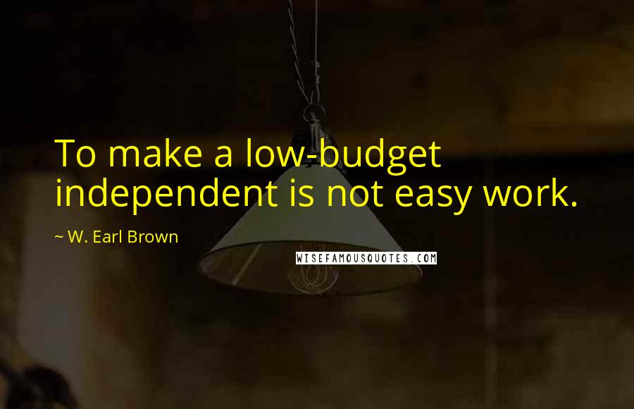 W. Earl Brown Quotes: To make a low-budget independent is not easy work.