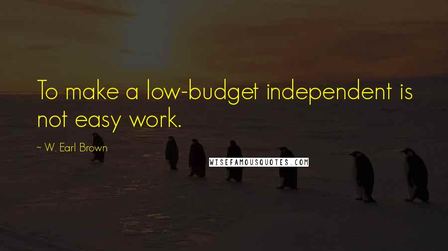 W. Earl Brown Quotes: To make a low-budget independent is not easy work.