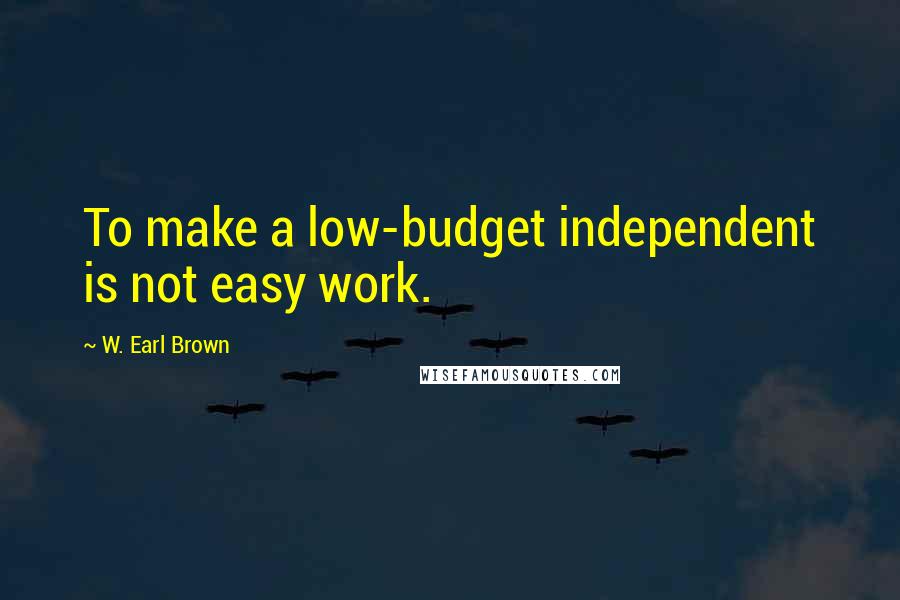 W. Earl Brown Quotes: To make a low-budget independent is not easy work.