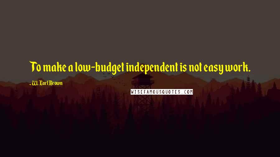 W. Earl Brown Quotes: To make a low-budget independent is not easy work.