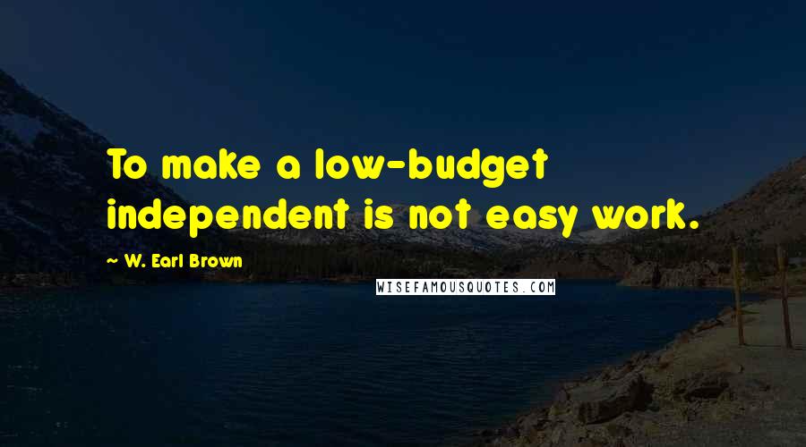W. Earl Brown Quotes: To make a low-budget independent is not easy work.