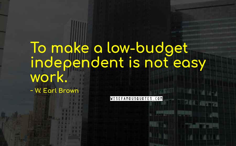 W. Earl Brown Quotes: To make a low-budget independent is not easy work.