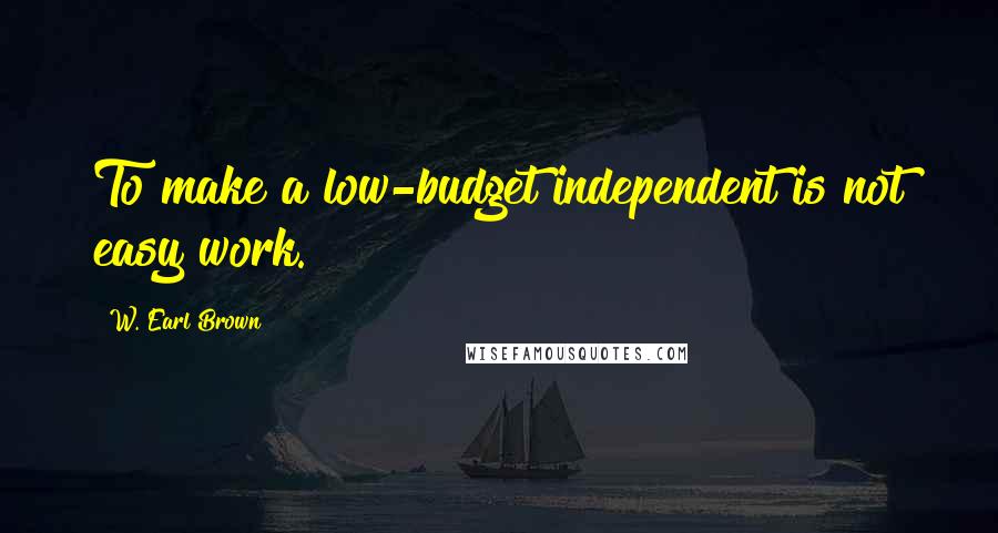 W. Earl Brown Quotes: To make a low-budget independent is not easy work.