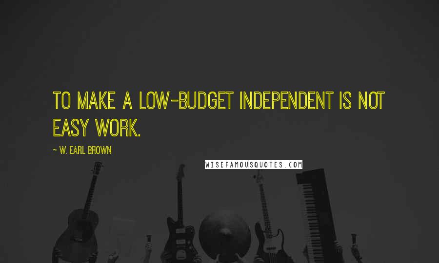 W. Earl Brown Quotes: To make a low-budget independent is not easy work.
