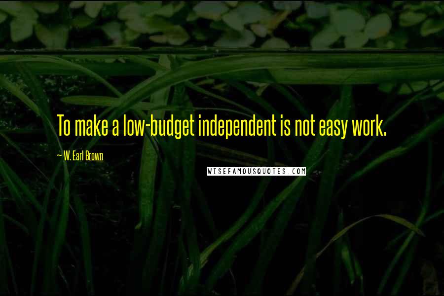 W. Earl Brown Quotes: To make a low-budget independent is not easy work.