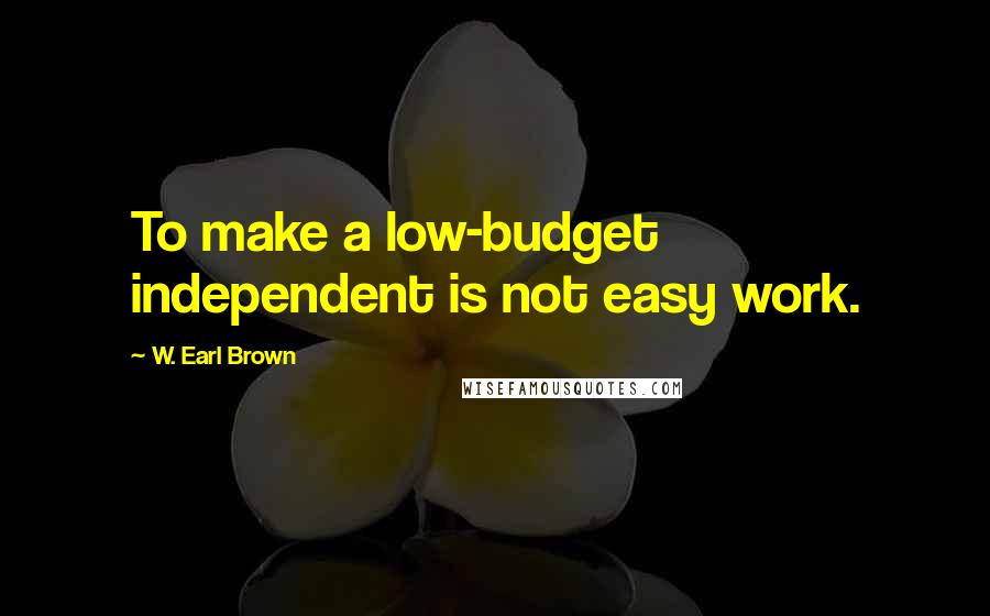 W. Earl Brown Quotes: To make a low-budget independent is not easy work.