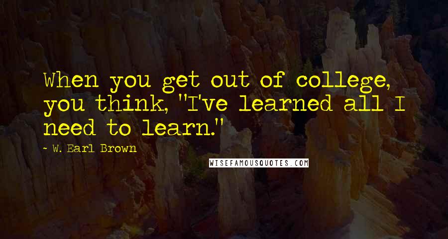 W. Earl Brown Quotes: When you get out of college, you think, "I've learned all I need to learn."