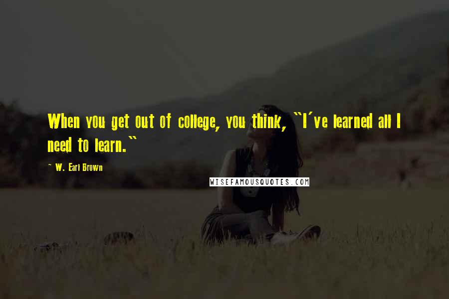 W. Earl Brown Quotes: When you get out of college, you think, "I've learned all I need to learn."