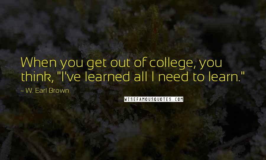 W. Earl Brown Quotes: When you get out of college, you think, "I've learned all I need to learn."
