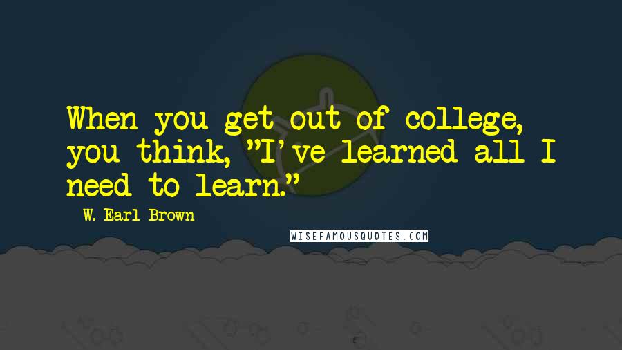 W. Earl Brown Quotes: When you get out of college, you think, "I've learned all I need to learn."