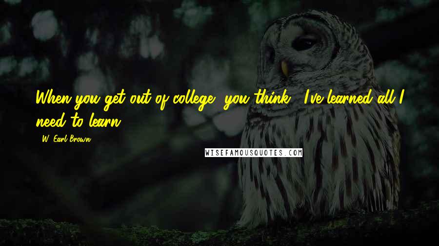 W. Earl Brown Quotes: When you get out of college, you think, "I've learned all I need to learn."