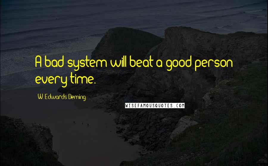 W. Edwards Deming Quotes: A bad system will beat a good person every time.