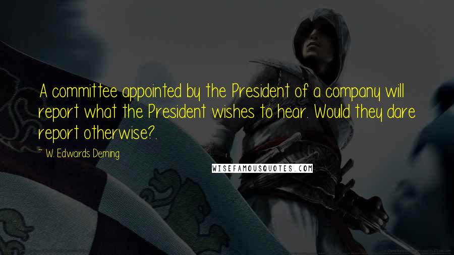 W. Edwards Deming Quotes: A committee appointed by the President of a company will report what the President wishes to hear. Would they dare report otherwise?.