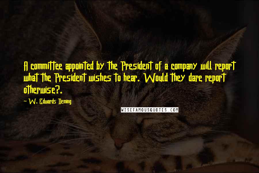 W. Edwards Deming Quotes: A committee appointed by the President of a company will report what the President wishes to hear. Would they dare report otherwise?.