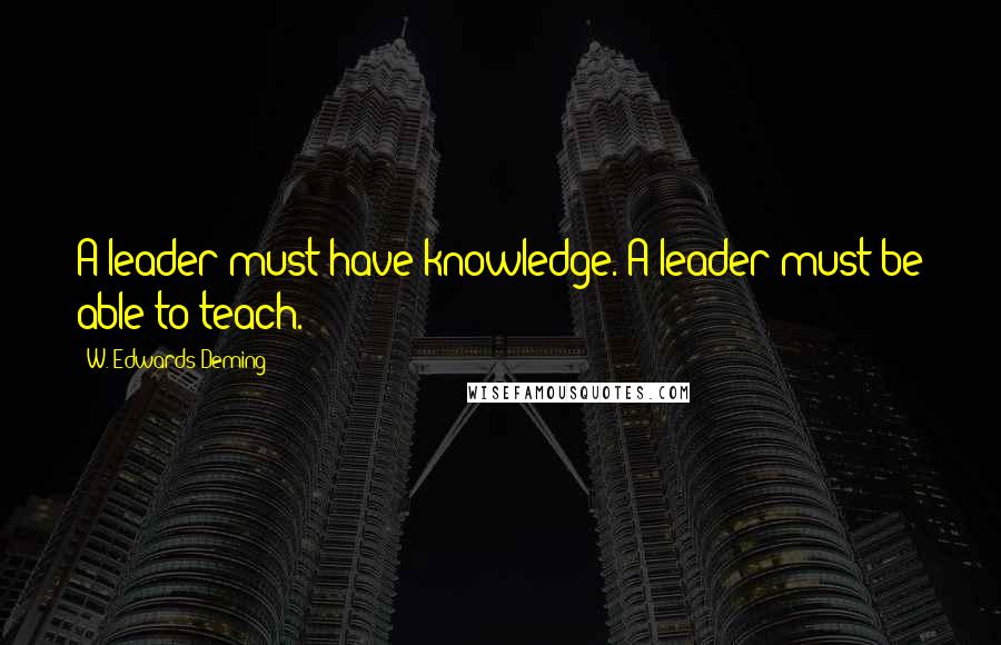 W. Edwards Deming Quotes: A leader must have knowledge. A leader must be able to teach.