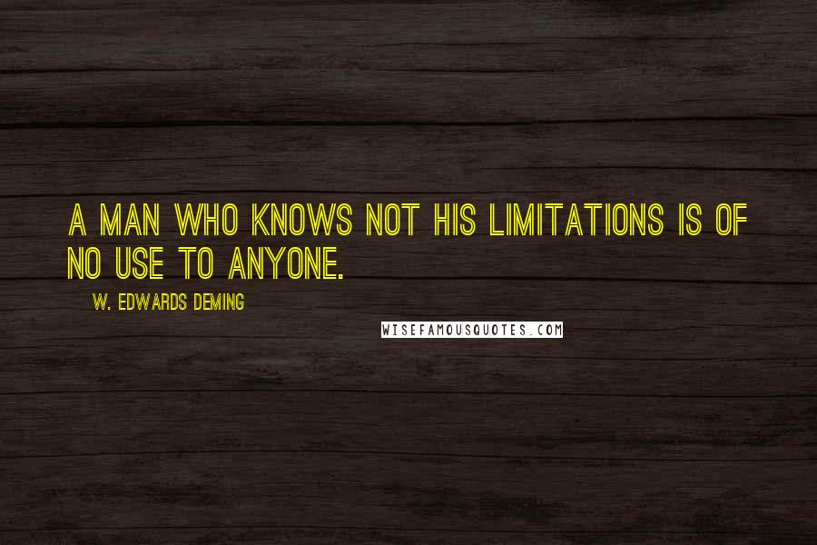 W. Edwards Deming Quotes: A man who knows not his limitations is of no use to anyone.