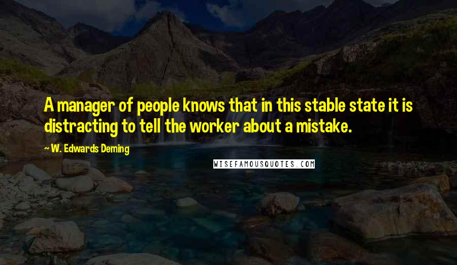 W. Edwards Deming Quotes: A manager of people knows that in this stable state it is distracting to tell the worker about a mistake.