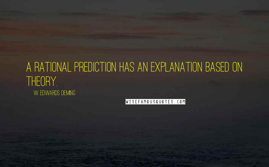 W. Edwards Deming Quotes: A rational prediction has an explanation based on theory.