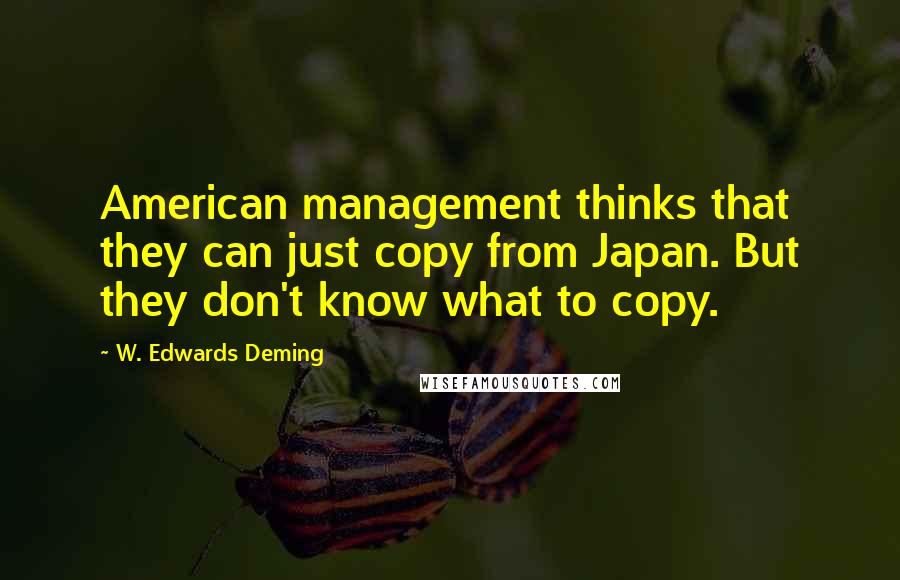 W. Edwards Deming Quotes: American management thinks that they can just copy from Japan. But they don't know what to copy.