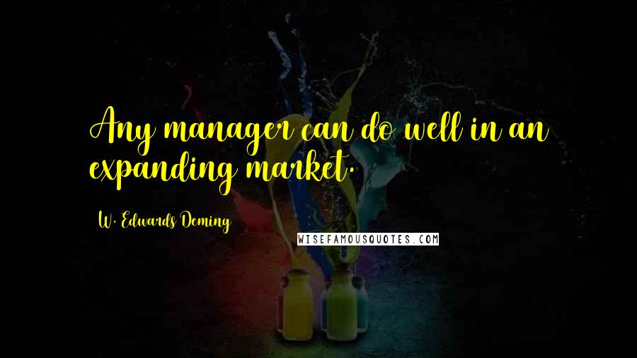 W. Edwards Deming Quotes: Any manager can do well in an expanding market.