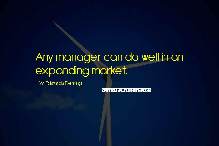 W. Edwards Deming Quotes: Any manager can do well in an expanding market.